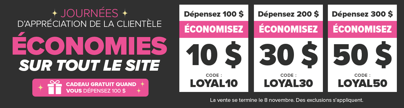 Journ?es d?appr?ciation de la client?le D?pensez 100 $ et ?conomisez 10 $ Code promo : LOYAL10 D?pensez 200 $ et ?conomisez 30 $ Code promo : LOYAL30 D?pensez 300 $ et ?conomisez 50 $ Code promo : LOYAL50